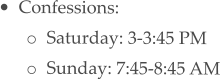 •	Confessions: o	Saturday: 3-3:45 PM o	Sunday: 7:45-8:45 AM