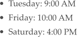 •	Tuesday: 9:00 AM •	Friday: 10:00 AM •	Saturday: 4:00 PM